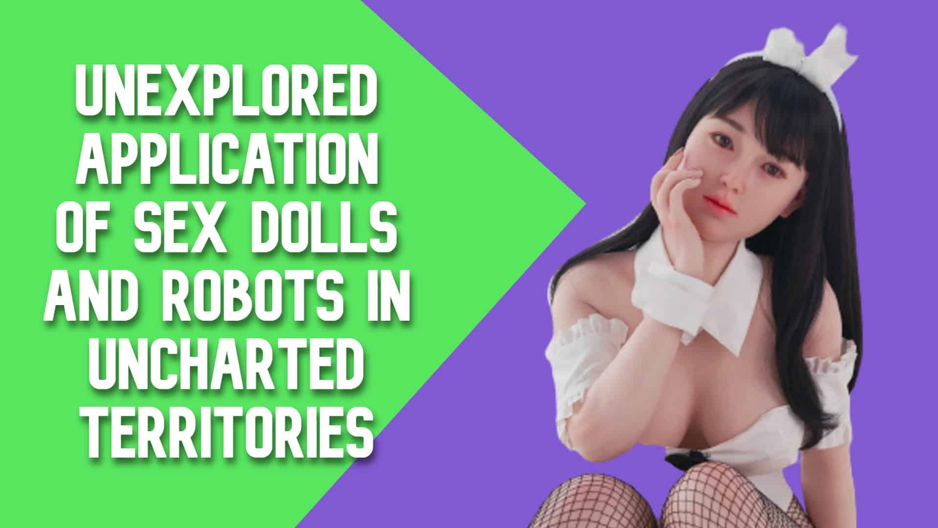 Unexplored Application Of Sex Dolls And Robots In Uncharted Territories